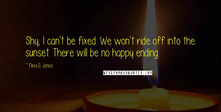 Nina G. Jones Quotes: Shy, I can't be fixed. We won't ride off into the sunset. There will be no happy ending.