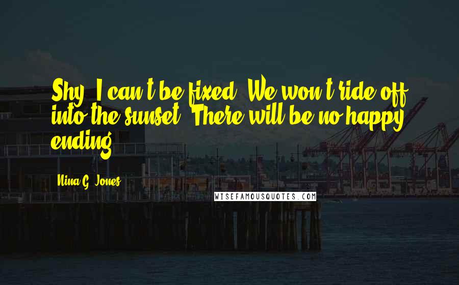 Nina G. Jones Quotes: Shy, I can't be fixed. We won't ride off into the sunset. There will be no happy ending.