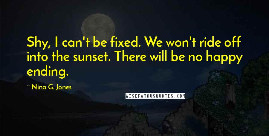 Nina G. Jones Quotes: Shy, I can't be fixed. We won't ride off into the sunset. There will be no happy ending.