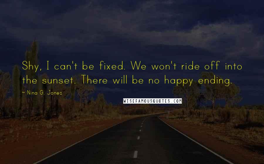 Nina G. Jones Quotes: Shy, I can't be fixed. We won't ride off into the sunset. There will be no happy ending.