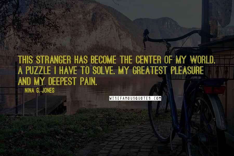 Nina G. Jones Quotes: This stranger has become the center of my world. A puzzle I have to solve. My greatest pleasure and my deepest pain.