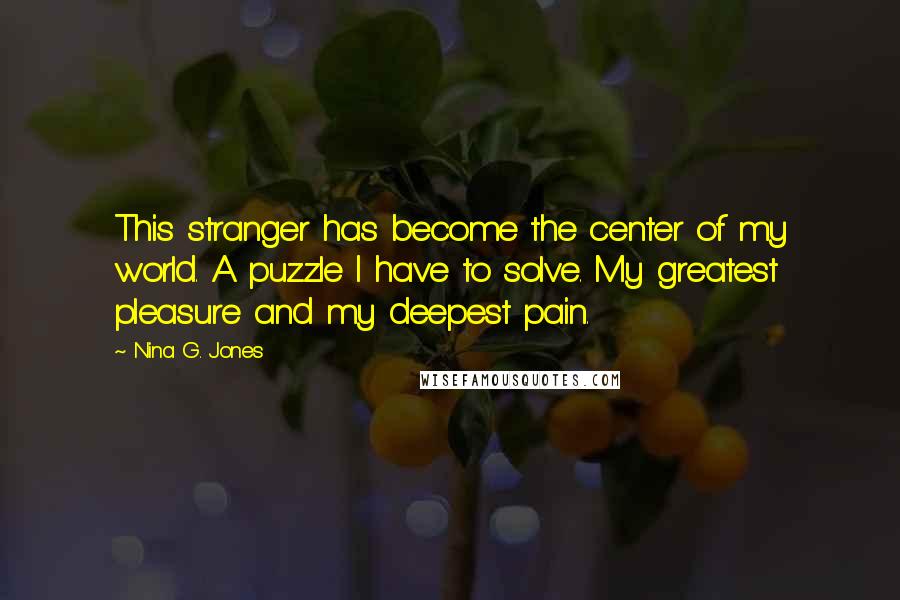 Nina G. Jones Quotes: This stranger has become the center of my world. A puzzle I have to solve. My greatest pleasure and my deepest pain.