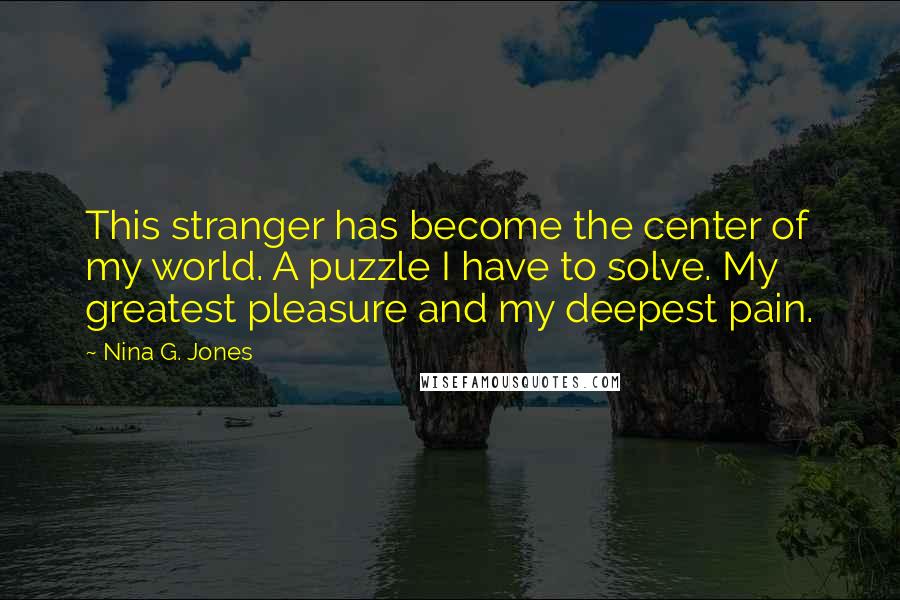 Nina G. Jones Quotes: This stranger has become the center of my world. A puzzle I have to solve. My greatest pleasure and my deepest pain.