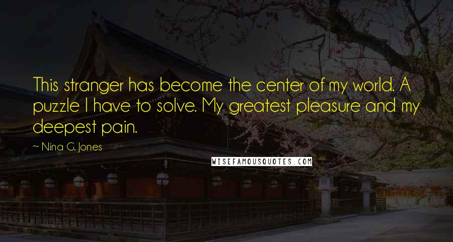 Nina G. Jones Quotes: This stranger has become the center of my world. A puzzle I have to solve. My greatest pleasure and my deepest pain.