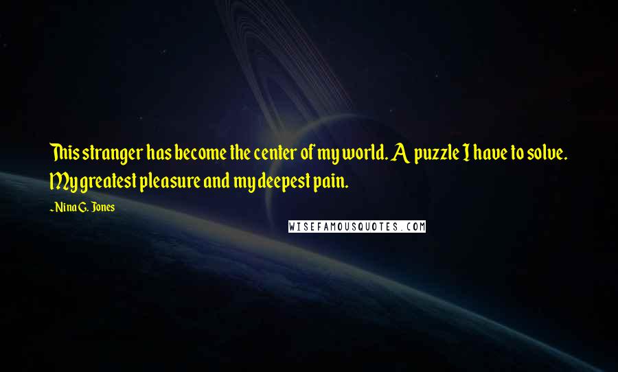 Nina G. Jones Quotes: This stranger has become the center of my world. A puzzle I have to solve. My greatest pleasure and my deepest pain.