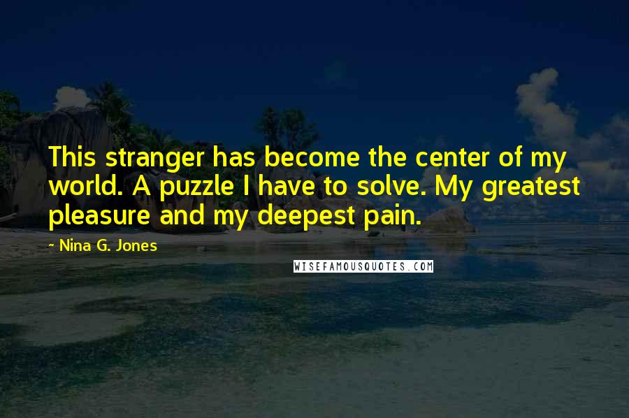 Nina G. Jones Quotes: This stranger has become the center of my world. A puzzle I have to solve. My greatest pleasure and my deepest pain.