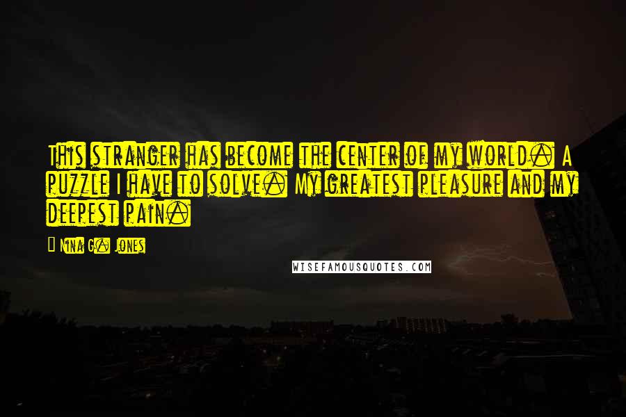Nina G. Jones Quotes: This stranger has become the center of my world. A puzzle I have to solve. My greatest pleasure and my deepest pain.