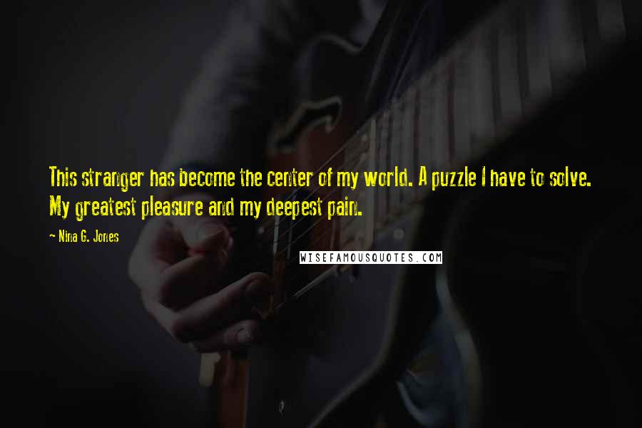 Nina G. Jones Quotes: This stranger has become the center of my world. A puzzle I have to solve. My greatest pleasure and my deepest pain.