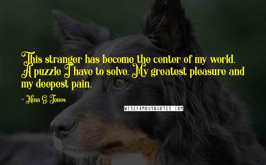 Nina G. Jones Quotes: This stranger has become the center of my world. A puzzle I have to solve. My greatest pleasure and my deepest pain.