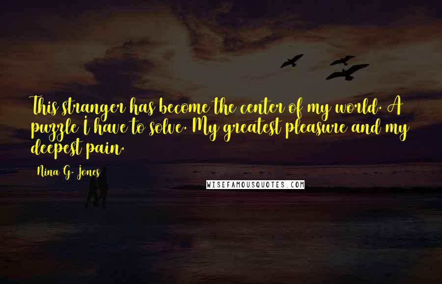 Nina G. Jones Quotes: This stranger has become the center of my world. A puzzle I have to solve. My greatest pleasure and my deepest pain.