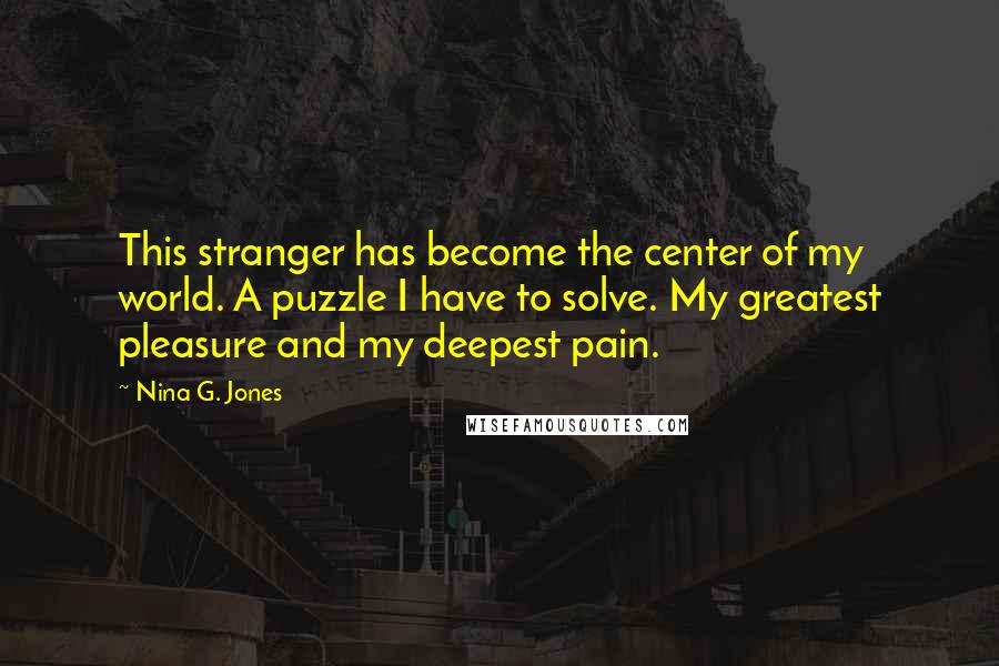 Nina G. Jones Quotes: This stranger has become the center of my world. A puzzle I have to solve. My greatest pleasure and my deepest pain.