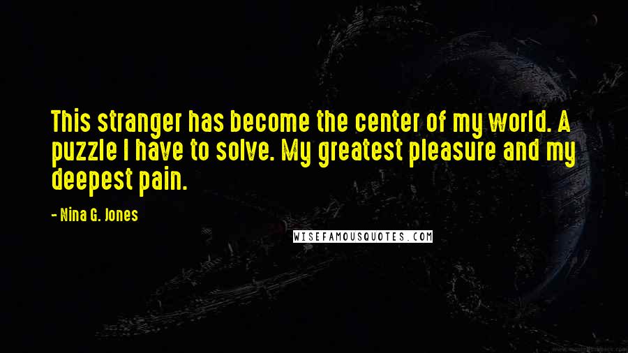 Nina G. Jones Quotes: This stranger has become the center of my world. A puzzle I have to solve. My greatest pleasure and my deepest pain.
