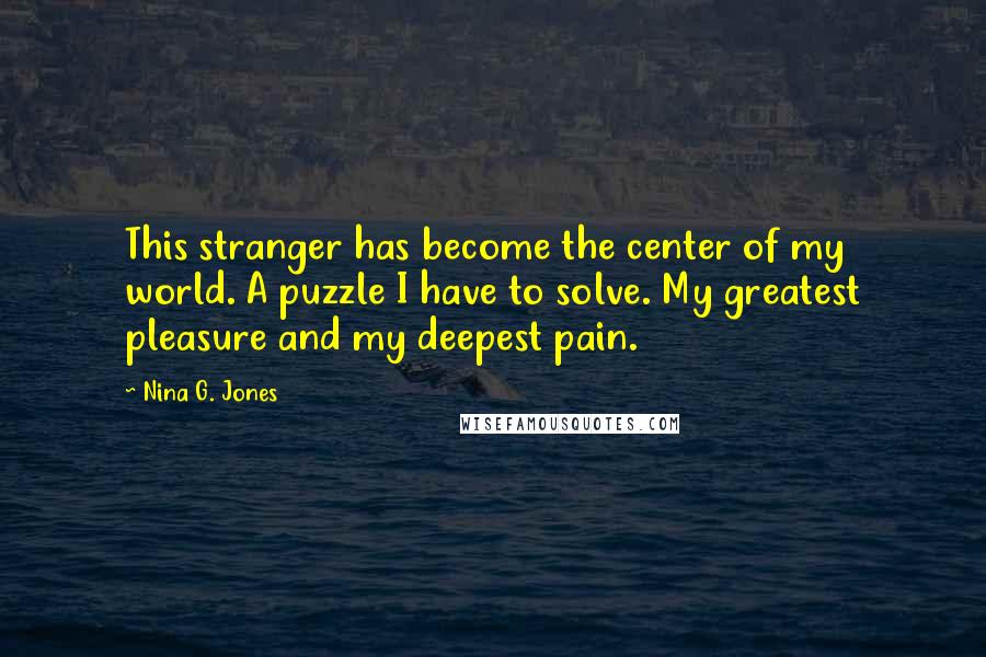 Nina G. Jones Quotes: This stranger has become the center of my world. A puzzle I have to solve. My greatest pleasure and my deepest pain.