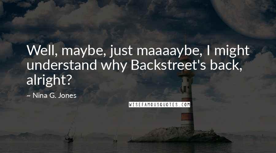 Nina G. Jones Quotes: Well, maybe, just maaaaybe, I might understand why Backstreet's back, alright?