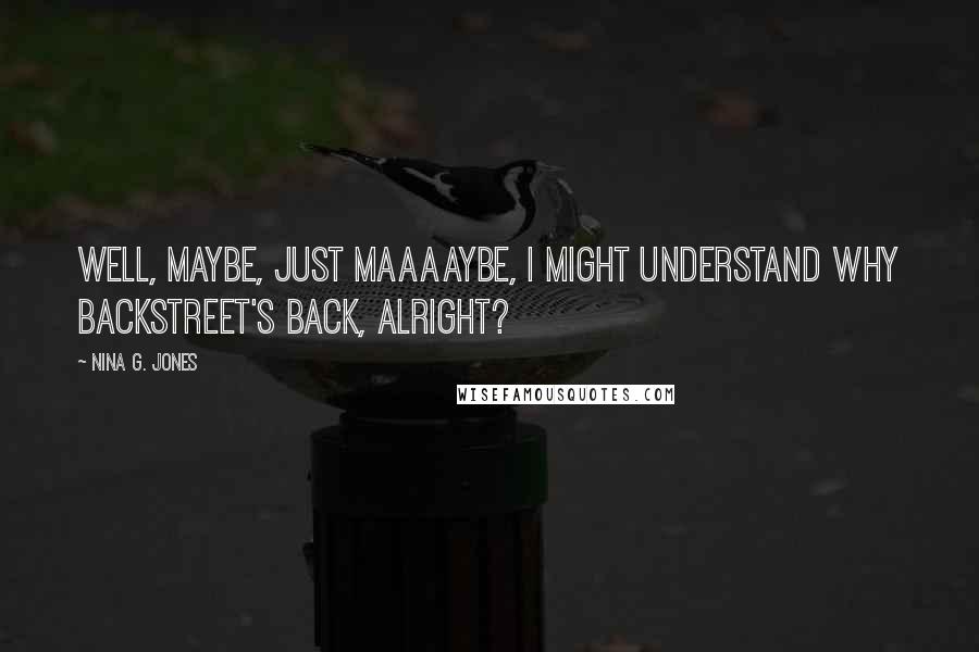 Nina G. Jones Quotes: Well, maybe, just maaaaybe, I might understand why Backstreet's back, alright?