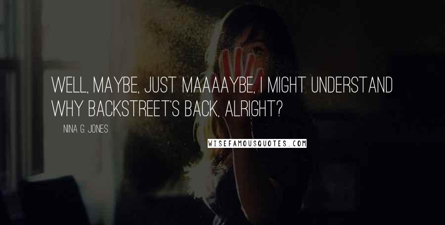 Nina G. Jones Quotes: Well, maybe, just maaaaybe, I might understand why Backstreet's back, alright?