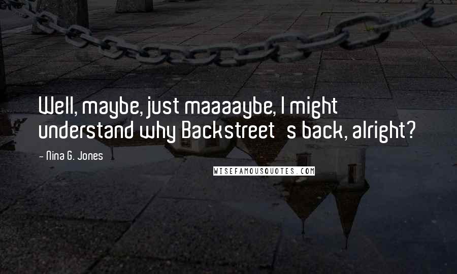 Nina G. Jones Quotes: Well, maybe, just maaaaybe, I might understand why Backstreet's back, alright?