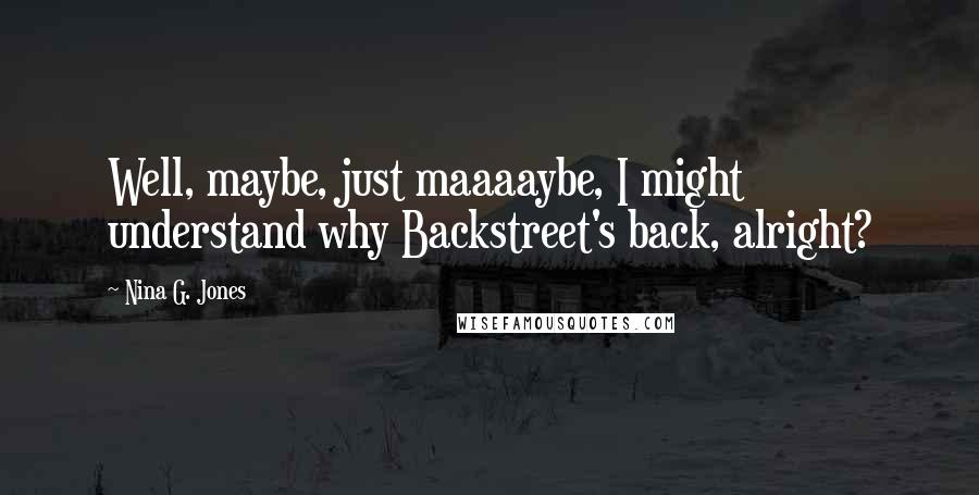 Nina G. Jones Quotes: Well, maybe, just maaaaybe, I might understand why Backstreet's back, alright?