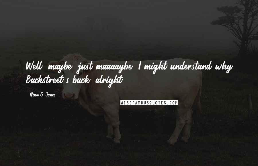 Nina G. Jones Quotes: Well, maybe, just maaaaybe, I might understand why Backstreet's back, alright?