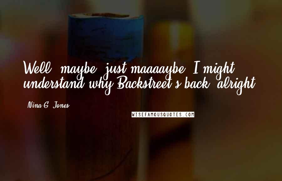 Nina G. Jones Quotes: Well, maybe, just maaaaybe, I might understand why Backstreet's back, alright?