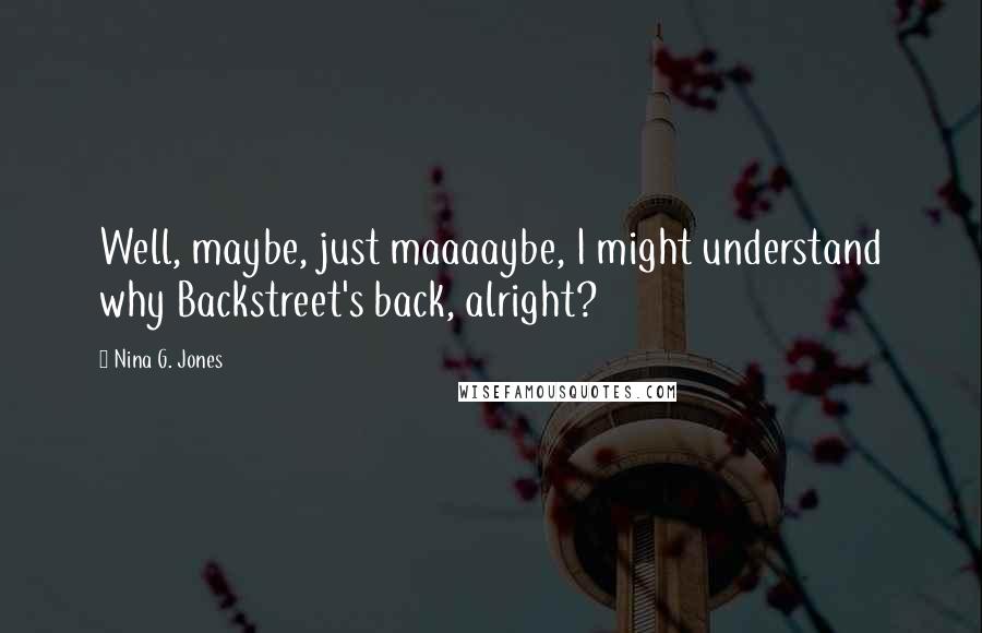 Nina G. Jones Quotes: Well, maybe, just maaaaybe, I might understand why Backstreet's back, alright?