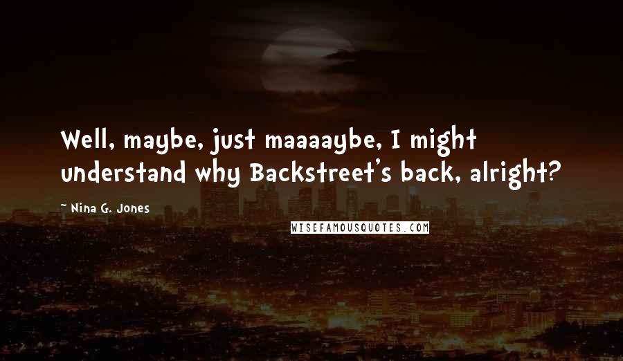 Nina G. Jones Quotes: Well, maybe, just maaaaybe, I might understand why Backstreet's back, alright?