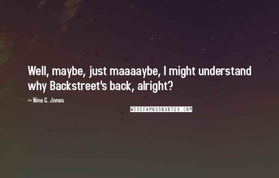 Nina G. Jones Quotes: Well, maybe, just maaaaybe, I might understand why Backstreet's back, alright?