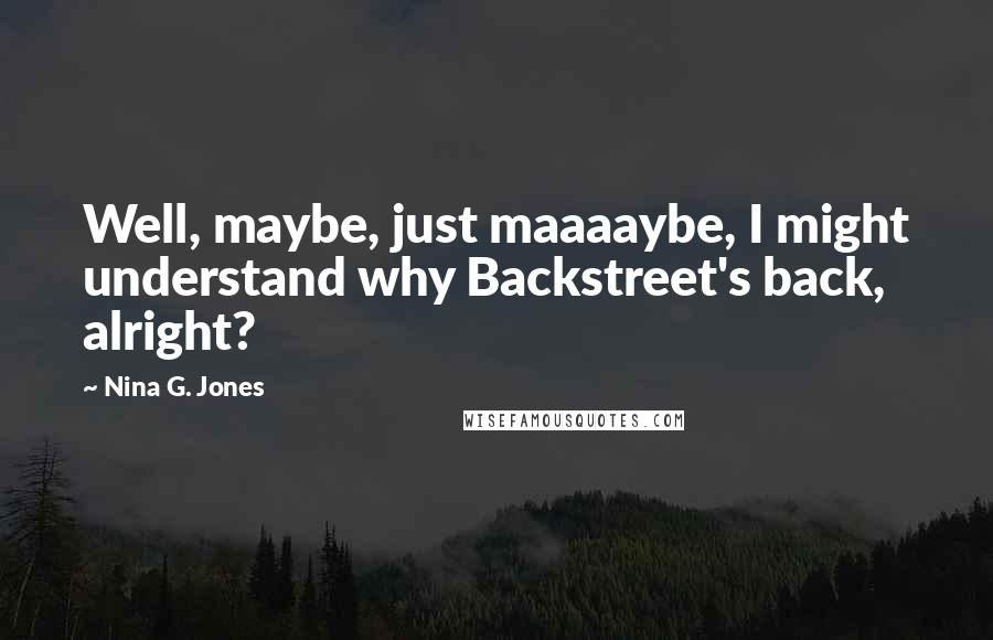 Nina G. Jones Quotes: Well, maybe, just maaaaybe, I might understand why Backstreet's back, alright?