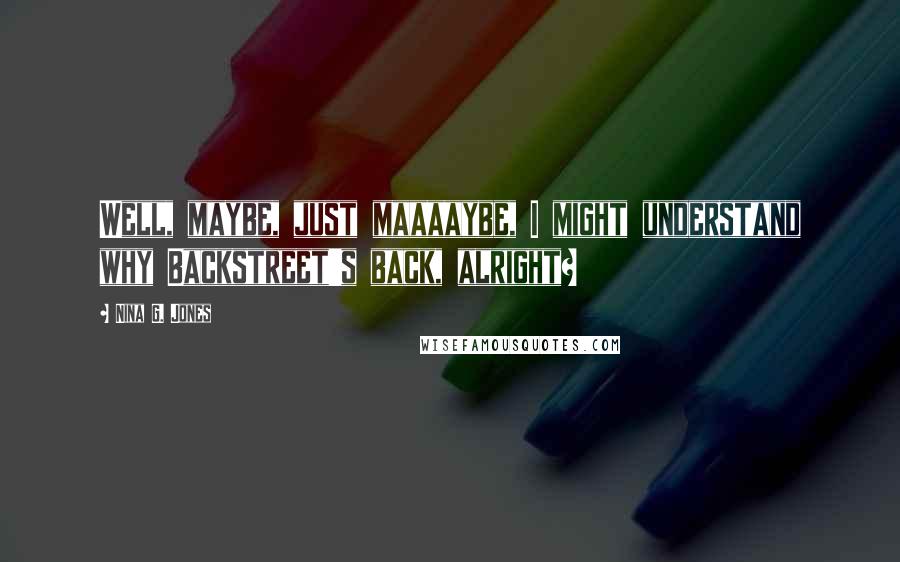 Nina G. Jones Quotes: Well, maybe, just maaaaybe, I might understand why Backstreet's back, alright?