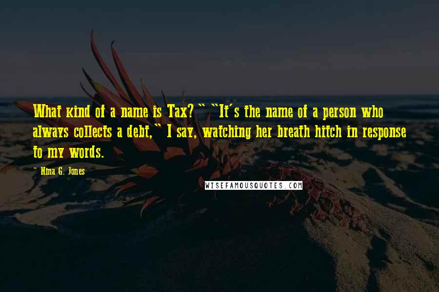 Nina G. Jones Quotes: What kind of a name is Tax?" "It's the name of a person who always collects a debt," I say, watching her breath hitch in response to my words.