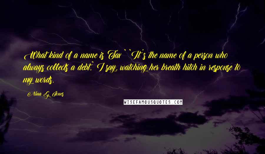 Nina G. Jones Quotes: What kind of a name is Tax?" "It's the name of a person who always collects a debt," I say, watching her breath hitch in response to my words.