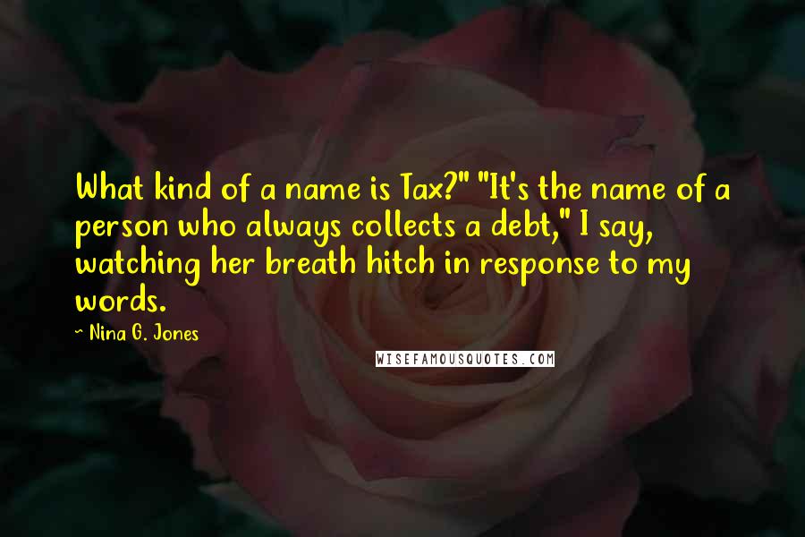 Nina G. Jones Quotes: What kind of a name is Tax?" "It's the name of a person who always collects a debt," I say, watching her breath hitch in response to my words.