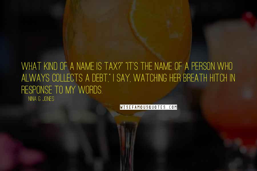 Nina G. Jones Quotes: What kind of a name is Tax?" "It's the name of a person who always collects a debt," I say, watching her breath hitch in response to my words.