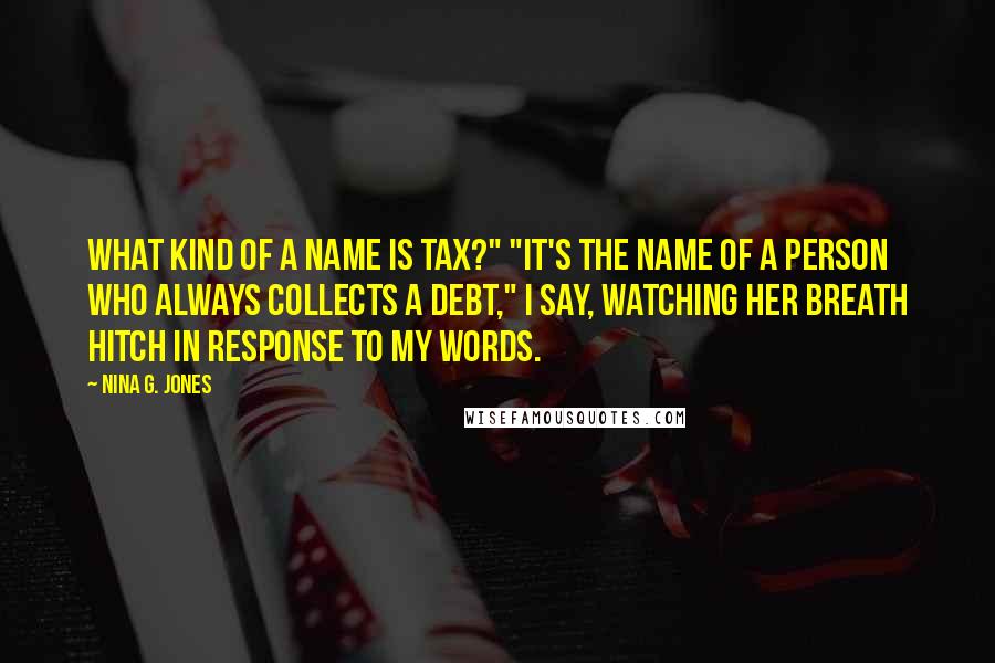 Nina G. Jones Quotes: What kind of a name is Tax?" "It's the name of a person who always collects a debt," I say, watching her breath hitch in response to my words.
