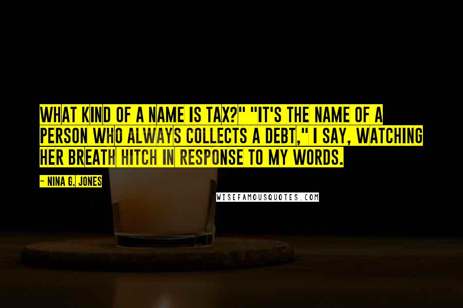 Nina G. Jones Quotes: What kind of a name is Tax?" "It's the name of a person who always collects a debt," I say, watching her breath hitch in response to my words.