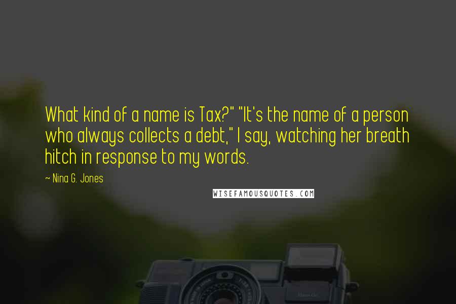 Nina G. Jones Quotes: What kind of a name is Tax?" "It's the name of a person who always collects a debt," I say, watching her breath hitch in response to my words.
