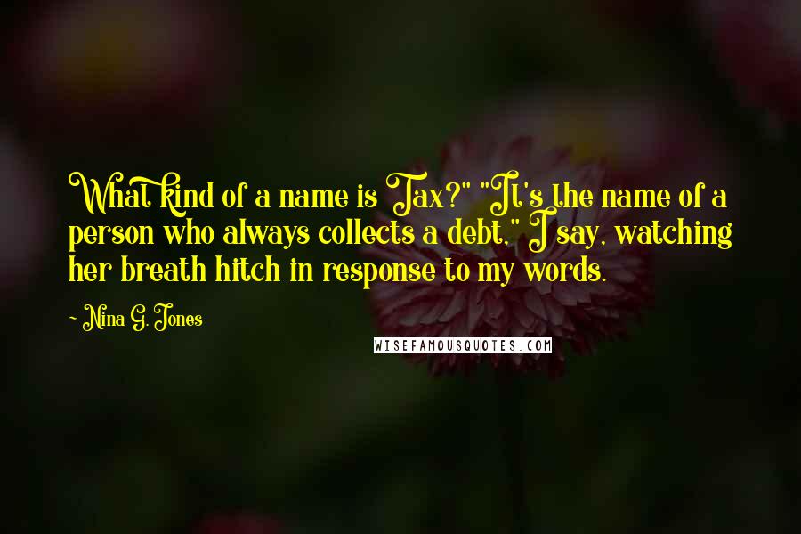 Nina G. Jones Quotes: What kind of a name is Tax?" "It's the name of a person who always collects a debt," I say, watching her breath hitch in response to my words.