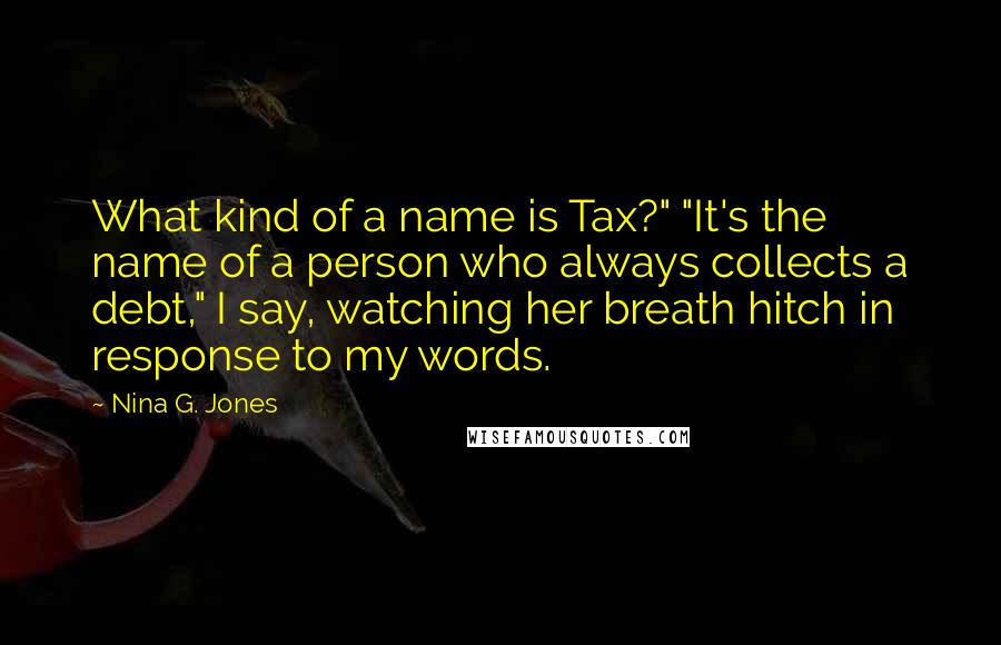 Nina G. Jones Quotes: What kind of a name is Tax?" "It's the name of a person who always collects a debt," I say, watching her breath hitch in response to my words.