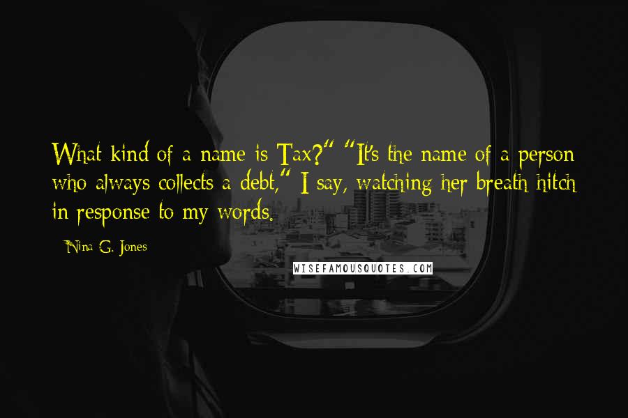 Nina G. Jones Quotes: What kind of a name is Tax?" "It's the name of a person who always collects a debt," I say, watching her breath hitch in response to my words.