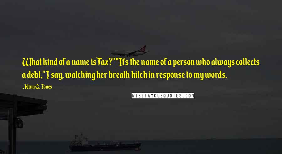 Nina G. Jones Quotes: What kind of a name is Tax?" "It's the name of a person who always collects a debt," I say, watching her breath hitch in response to my words.