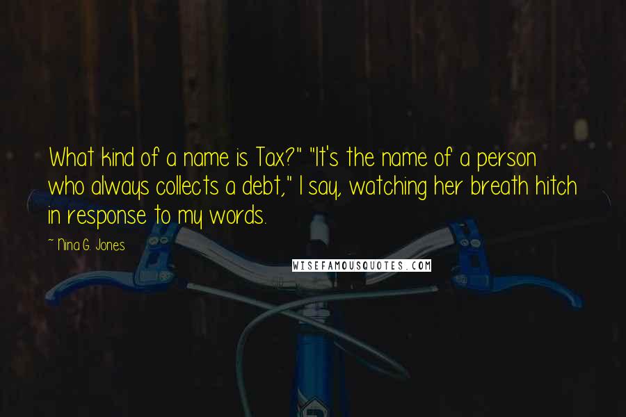 Nina G. Jones Quotes: What kind of a name is Tax?" "It's the name of a person who always collects a debt," I say, watching her breath hitch in response to my words.