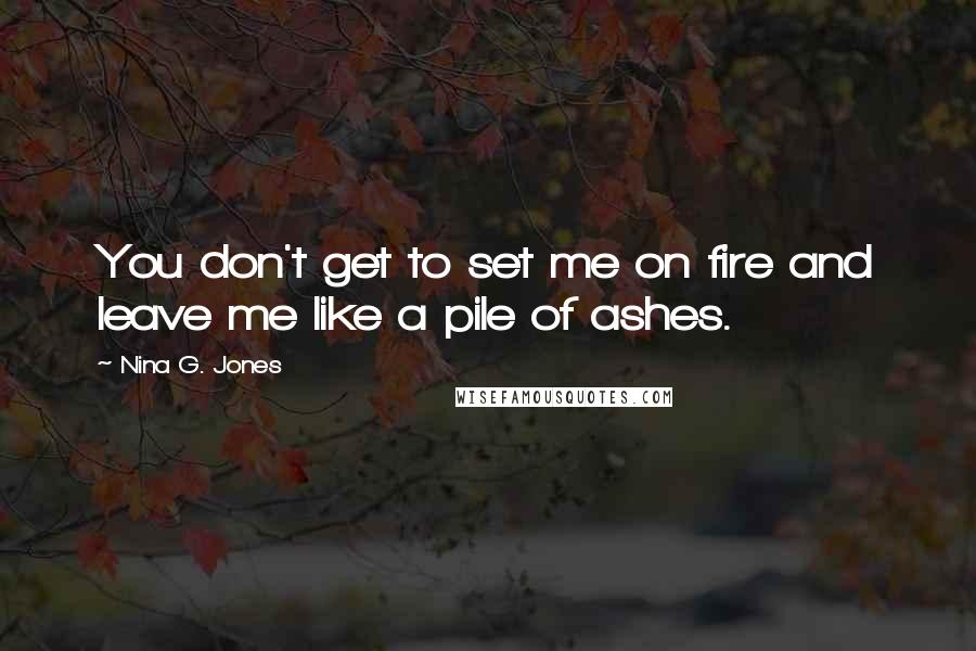 Nina G. Jones Quotes: You don't get to set me on fire and leave me like a pile of ashes.