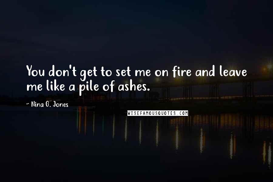 Nina G. Jones Quotes: You don't get to set me on fire and leave me like a pile of ashes.