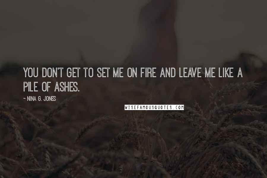 Nina G. Jones Quotes: You don't get to set me on fire and leave me like a pile of ashes.