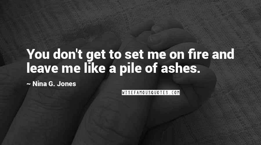 Nina G. Jones Quotes: You don't get to set me on fire and leave me like a pile of ashes.