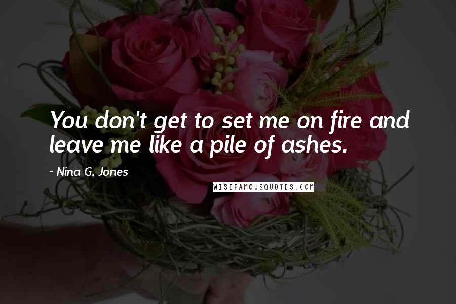 Nina G. Jones Quotes: You don't get to set me on fire and leave me like a pile of ashes.