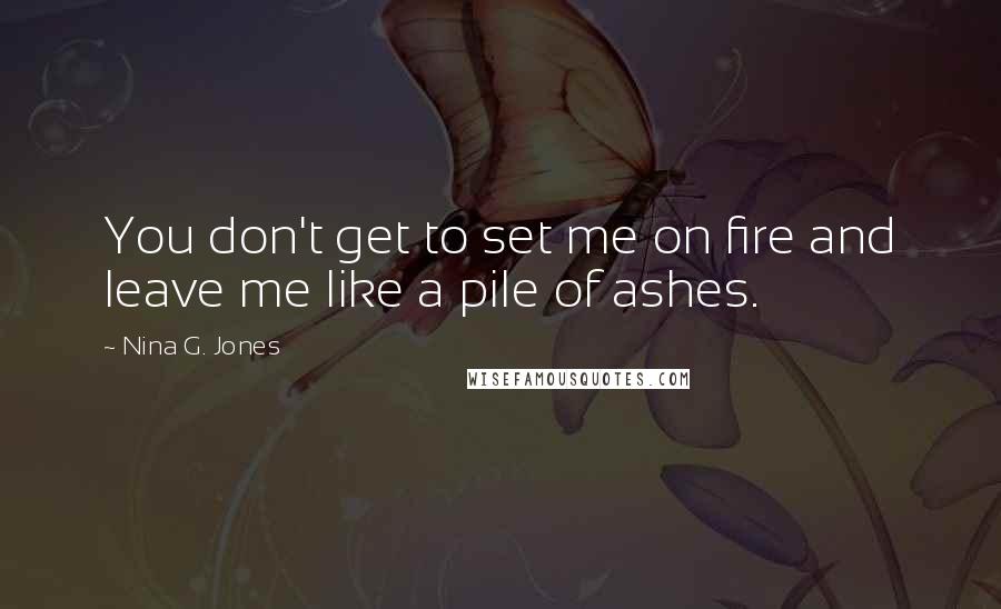 Nina G. Jones Quotes: You don't get to set me on fire and leave me like a pile of ashes.