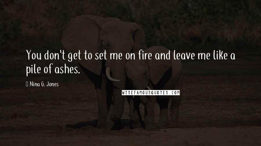 Nina G. Jones Quotes: You don't get to set me on fire and leave me like a pile of ashes.