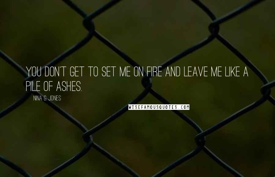 Nina G. Jones Quotes: You don't get to set me on fire and leave me like a pile of ashes.