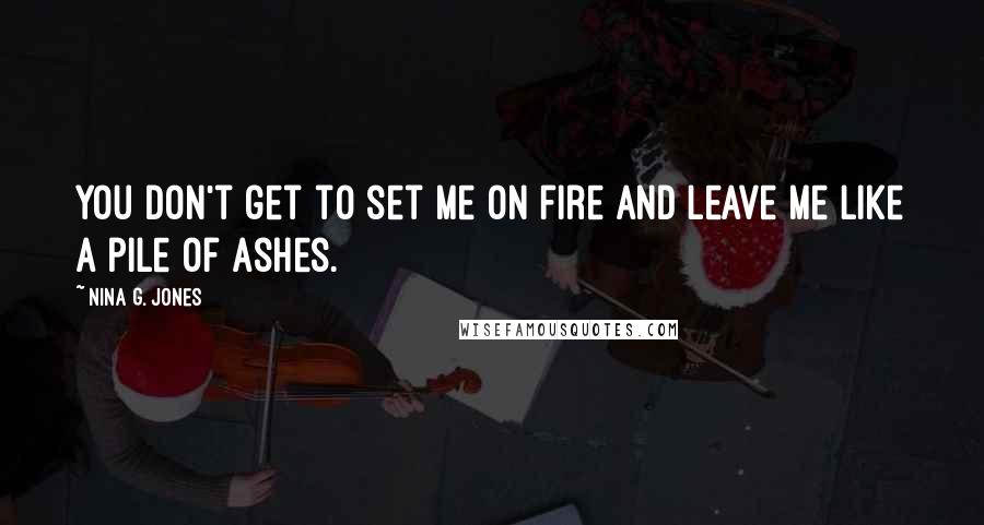 Nina G. Jones Quotes: You don't get to set me on fire and leave me like a pile of ashes.